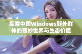 探索中国Windows野外群体的奇妙世界与生态价值