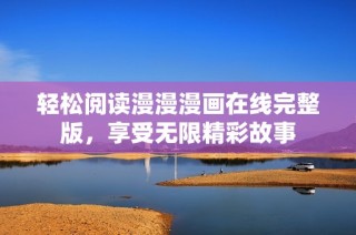 轻松阅读漫漫漫画在线完整版，享受无限精彩故事