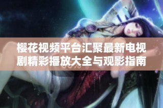 樱花视频平台汇聚最新电视剧精彩播放大全与观影指南