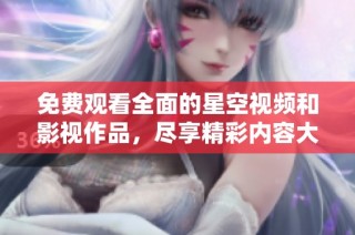 免费观看全面的星空视频和影视作品，尽享精彩内容大集合