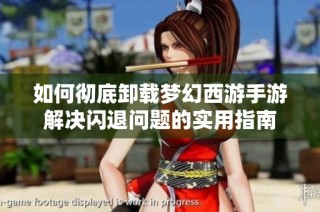 如何彻底卸载梦幻西游手游解决闪退问题的实用指南