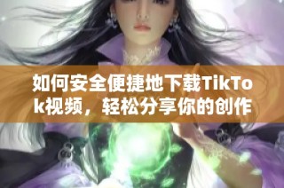 如何安全便捷地下载TikTok视频，轻松分享你的创作