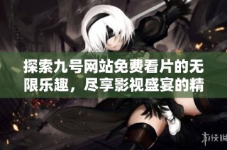 探索九号网站免费看片的无限乐趣，尽享影视盛宴的精彩时刻
