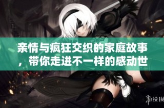 亲情与疯狂交织的家庭故事，带你走进不一样的感动世界