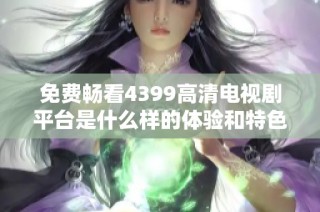 免费畅看4399高清电视剧平台是什么样的体验和特色