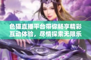 色猫直播平台带你畅享精彩互动体验，尽情探索无限乐趣