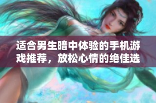 适合男生暗中体验的手机游戏推荐，放松心情的绝佳选择