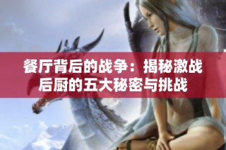 餐厅背后的战争：揭秘激战后厨的五大秘密与挑战