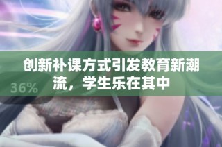 创新补课方式引发教育新潮流，学生乐在其中