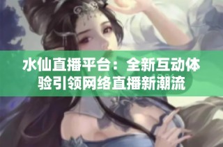 水仙直播平台：全新互动体验引领网络直播新潮流