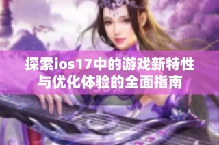 探索ios17中的游戏新特性与优化体验的全面指南