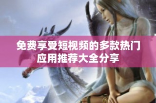 免费享受短视频的多款热门应用推荐大全分享
