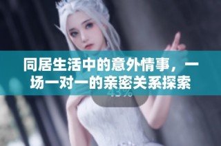同居生活中的意外情事，一场一对一的亲密关系探索