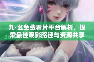 九·幺免费看片平台解析，探索最佳观影路径与资源共享技巧