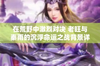 在荒野中激烈对决 老旺与秦雨的沉浮命运之战背景详解