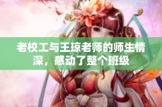 老校工与王琼老师的师生情深，感动了整个班级