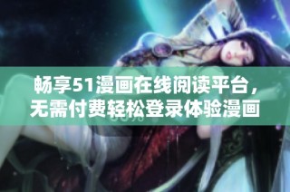 畅享51漫画在线阅读平台，无需付费轻松登录体验漫画乐趣