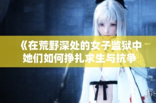 《在荒野深处的女子监狱中 她们如何挣扎求生与抗争》