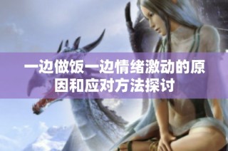 一边做饭一边情绪激动的原因和应对方法探讨
