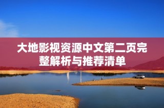 大地影视资源中文第二页完整解析与推荐清单