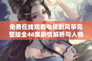 免费在线观看电视剧风筝完整版全46集剧情解析与人物介绍