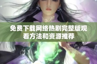 免费下载网络热剧完整版观看方法和资源推荐