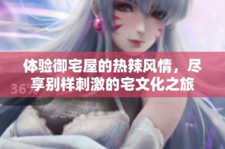体验御宅屋的热辣风情，尽享别样刺激的宅文化之旅