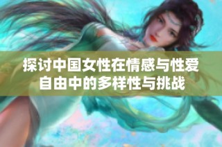 探讨中国女性在情感与性爱自由中的多样性与挑战