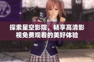探索星空影院，畅享高清影视免费观看的美好体验