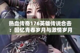 热血传奇176英雄传说合击：回忆青春岁月与激情岁月的交织