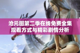 沧元图第二季在线免费全集观看方式与精彩剧情分析