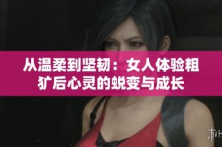 从温柔到坚韧：女人体验粗犷后心灵的蜕变与成长