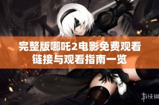 完整版哪吒2电影免费观看链接与观看指南一览