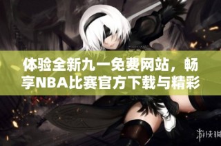 体验全新九一免费网站，畅享NBA比赛官方下载与精彩瞬间