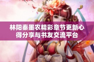 林阳秦墨农精彩章节更新心得分享与书友交流平台