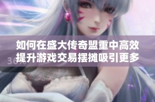 如何在盛大传奇盟重中高效提升游戏交易摆摊吸引更多玩家的技巧