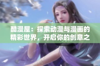 酷漫屋：探索动漫与漫画的精彩世界，开启你的创意之旅