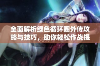 全面解析绿色循环圈外传攻略与技巧，助你轻松作战提升实力