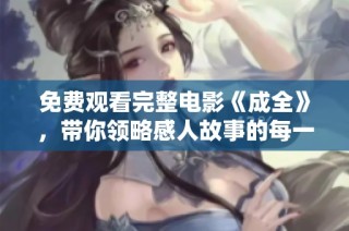 免费观看完整电影《成全》，带你领略感人故事的每一个细节与精彩瞬间