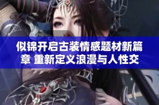 似锦开启古装情感题材新篇章 重新定义浪漫与人性交织的故事