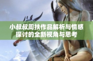 小叔叔周扶作品解析与情感探讨的全新视角与思考