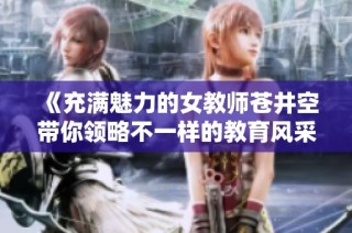 《充满魅力的女教师苍井空带你领略不一样的教育风采与人生哲学》