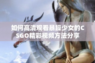 如何高清观看暴躁少女的CSGO精彩视频方法分享