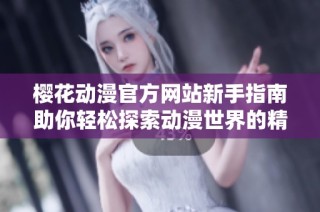 樱花动漫官方网站新手指南助你轻松探索动漫世界的精彩内容
