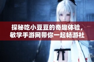 探秘吃小豆豆的奇趣体验，敏学手游网带你一起畅游社会新闻世界