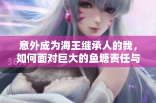 意外成为海王继承人的我，如何面对巨大的鱼塘责任与挑战