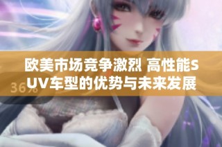 欧美市场竞争激烈 高性能SUV车型的优势与未来发展趋势探讨