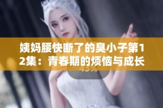 姨妈腰快断了的臭小子第12集：青春期的烦恼与成长新篇章