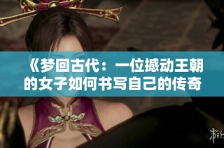 《梦回古代：一位撼动王朝的女子如何书写自己的传奇人生》