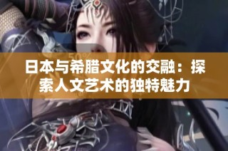 日本与希腊文化的交融：探索人文艺术的独特魅力
